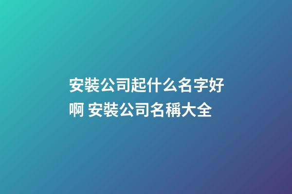 安裝公司起什么名字好啊 安裝公司名稱大全
